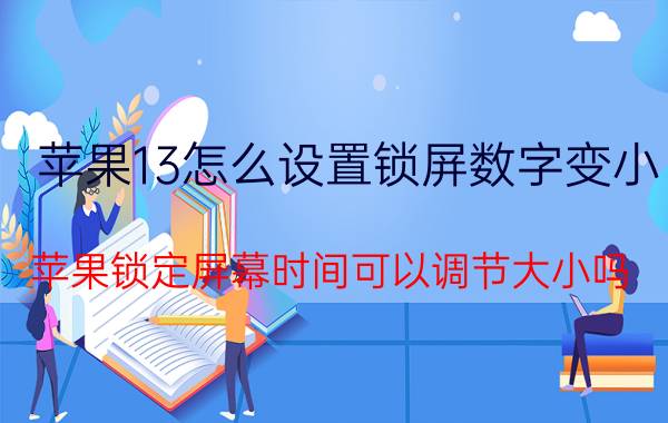 苹果13怎么设置锁屏数字变小 苹果锁定屏幕时间可以调节大小吗？